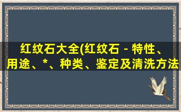 红纹石大全(红纹石 - 特性、用途、*、种类、鉴定及清洗方法- 厂家*价优惠)